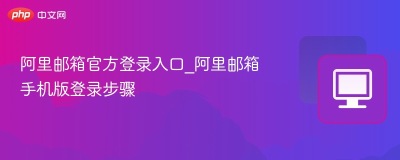 阿里邮箱登录入口及手机版操作指南
