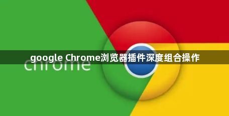 google Chrome浏览器插件深度组合操作