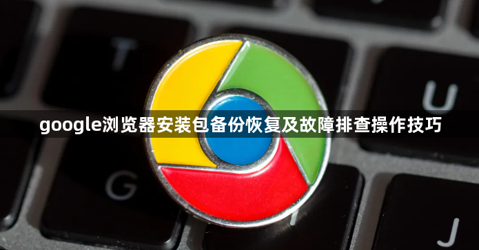 google浏览器安装包备份恢复及故障排查操作技巧