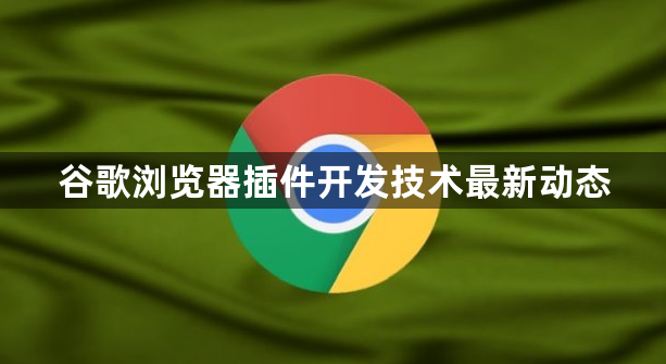 谷歌浏览器插件开发技术最新动态