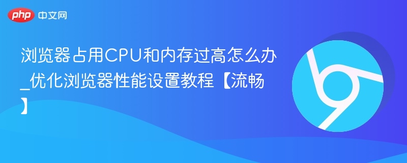 浏览器CPU内存过高怎么解决｜优化设置教程