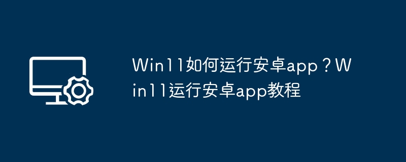 Win11运行安卓app方法详解