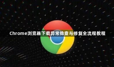 Chrome浏览器下载异常排查与修复全流程教程