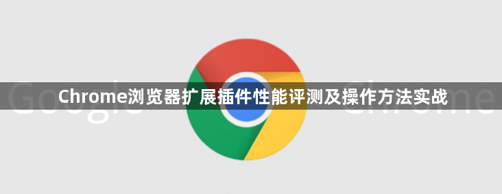 Chrome浏览器扩展插件性能评测及操作方法实战