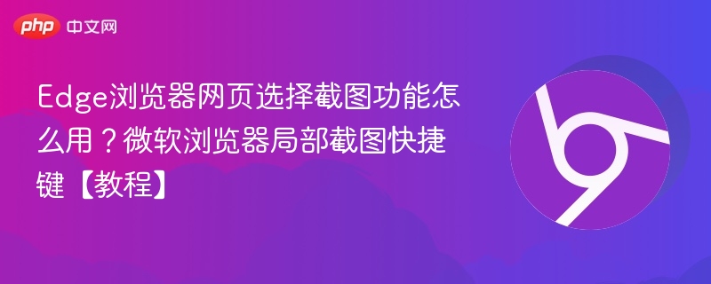 Edge截图功能怎么用？局部截图快捷键教程