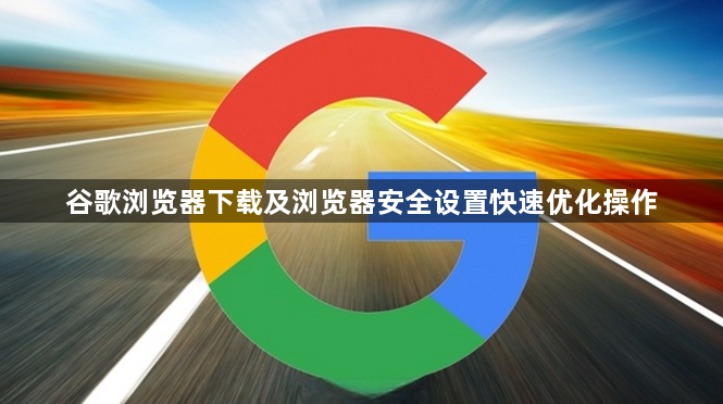 谷歌浏览器下载及浏览器安全设置快速优化操作