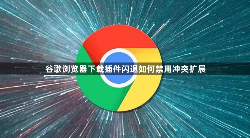 谷歌浏览器下载插件闪退如何禁用冲突扩展