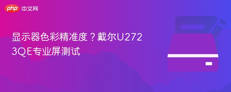 显示器色彩精准度?戴尔U2723QE专业屏测试