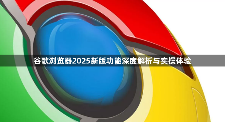 谷歌浏览器2025新版功能深度解析与实操体验