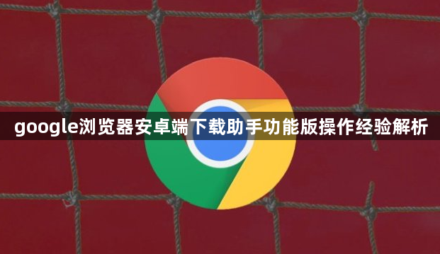google浏览器安卓端下载助手功能版操作经验解析