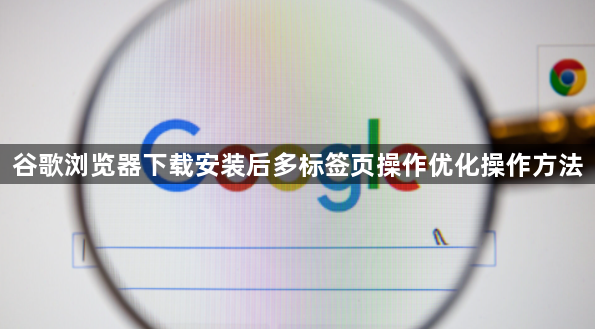 谷歌浏览器下载安装后多标签页操作优化操作方法