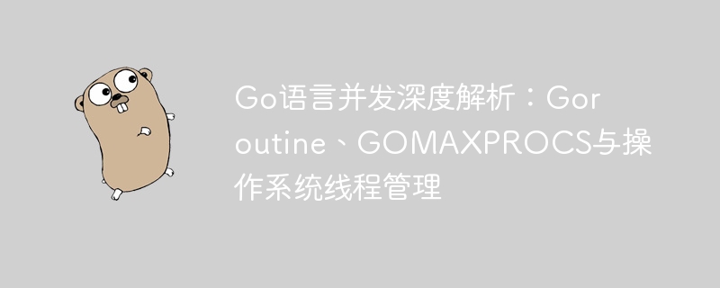 Go语言并发深度解析:Goroutine、GOMAXPROCS与操作系统线程管理