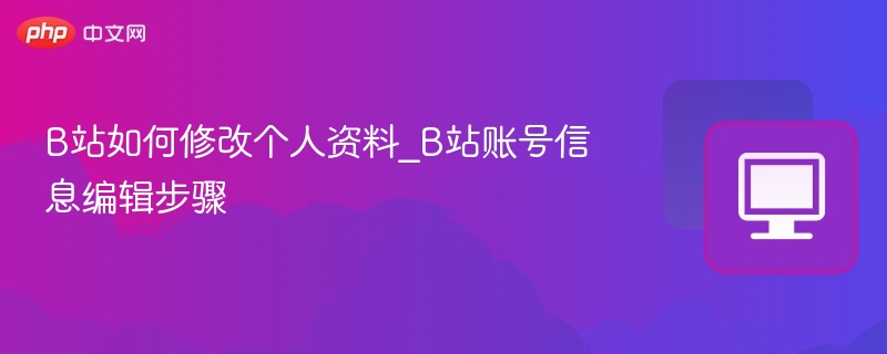 B站如何修改资料？账号编辑步骤详解