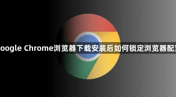 google Chrome浏览器下载安装后如何锁定浏览器配置