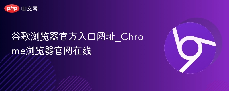 谷歌浏览器官网入口地址及使用指南