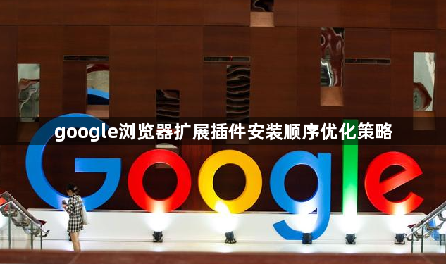 google浏览器扩展插件安装顺序优化策略
