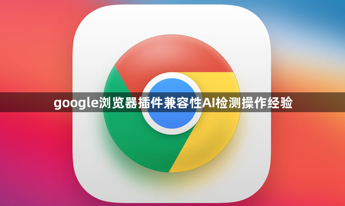 google浏览器插件兼容性AI检测操作经验