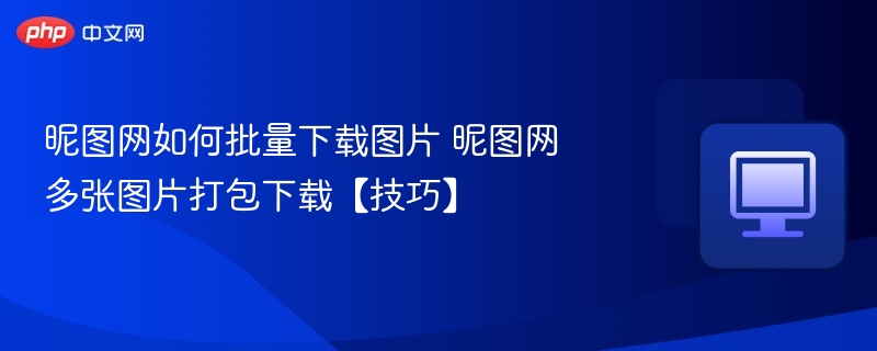昵图网批量下载技巧：多图打包轻松下