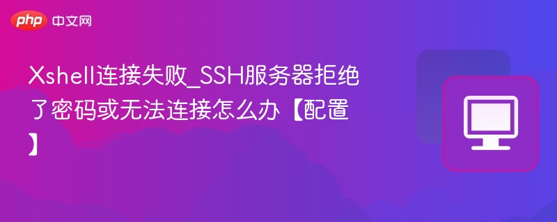 Xshell连接失败怎么解决？SSH密码错误或无法连接处理方法