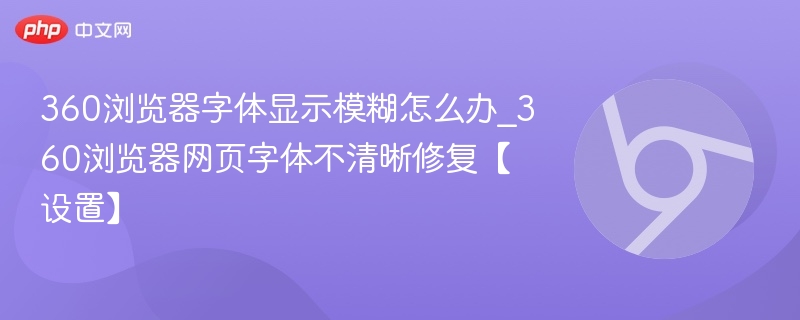 360浏览器字体模糊怎么调\_网页字体不清晰设置方法