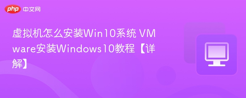 虚拟机安装Win10教程 VMware配置指南