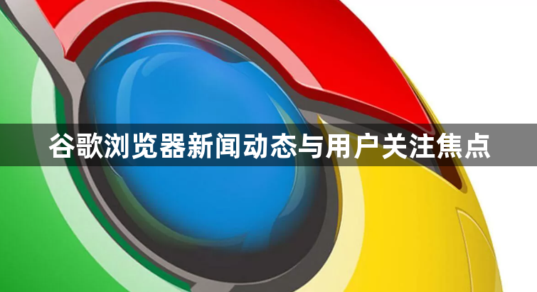 谷歌浏览器新闻动态与用户关注焦点