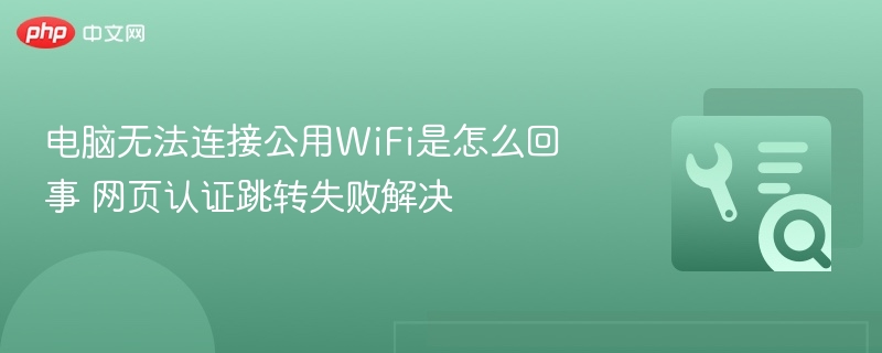 电脑连不上公用WiFi？网页认证失败怎么解决
