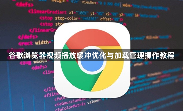 谷歌浏览器视频播放缓冲优化与加载管理操作教程