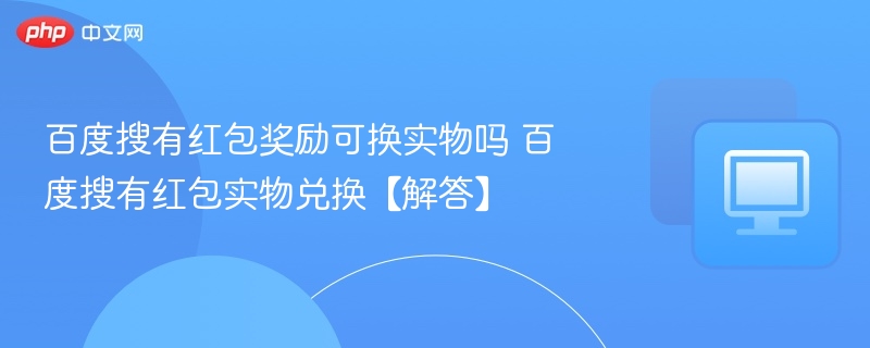 百度搜红包能换实物吗？百度搜红包兑换指南