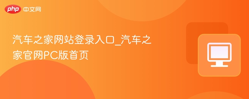 汽车之家登录入口及官网首页指南