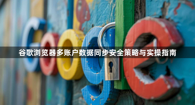 谷歌浏览器多账户数据同步安全策略与实操指南