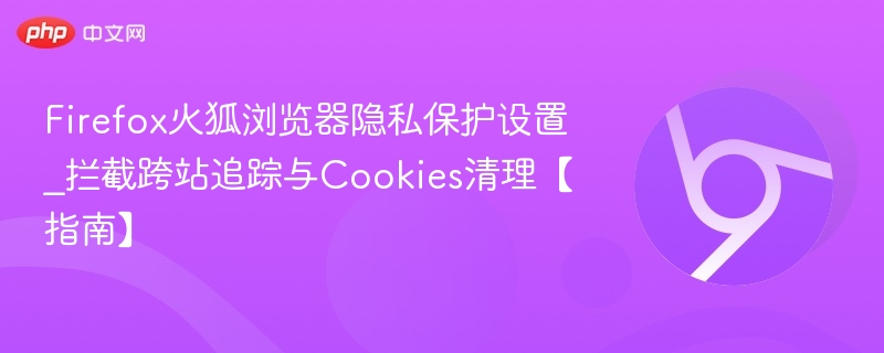 Firefox隐私保护设置指南：拦截追踪与清理Cookies