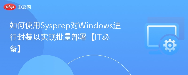 Sysprep封装教程:Windows批量部署必备技巧