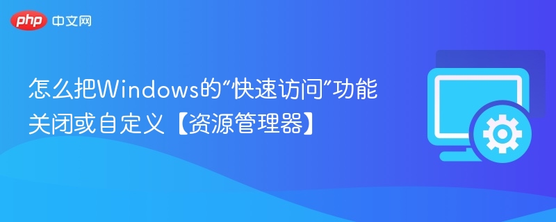关闭或自定义Windows资源管理器快速访问方法