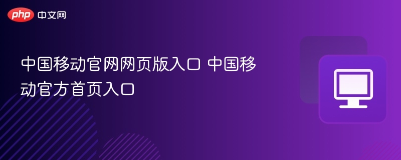 中国移动官网入口及首页访问指南