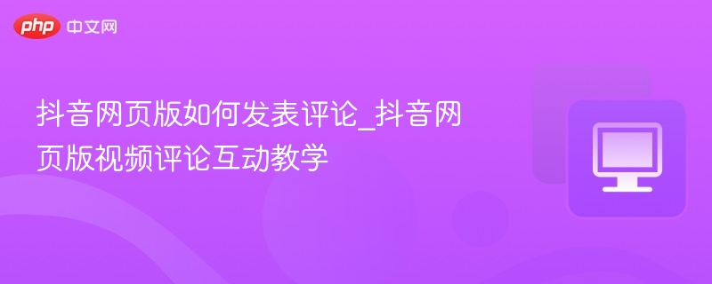 抖音网页版怎么评论,视频互动教程