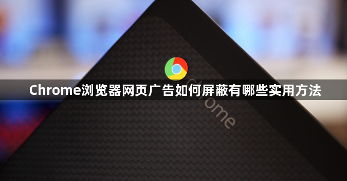 Chrome浏览器网页广告如何屏蔽有哪些实用方法–打造纯净上网环境</title>
<meta name=