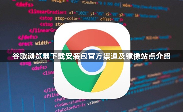 谷歌浏览器下载安装包官方渠道及镜像站点介绍