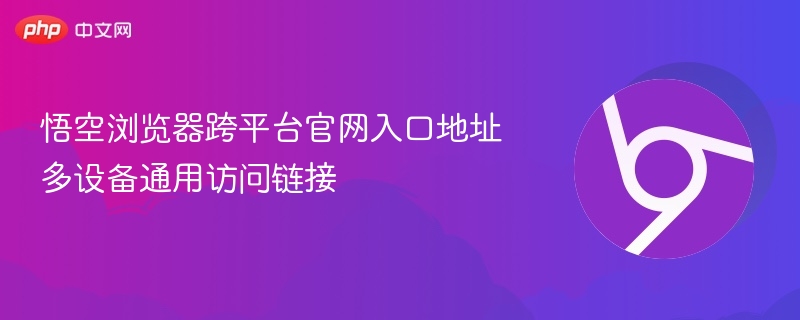 悟空浏览器跨平台官网入口及多设备访问链接