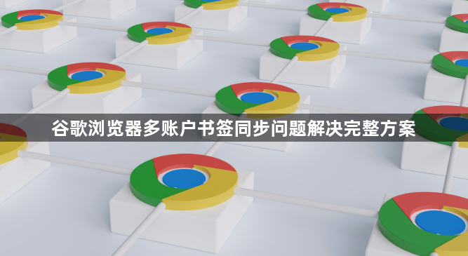 谷歌浏览器多账户书签同步问题解决完整方案