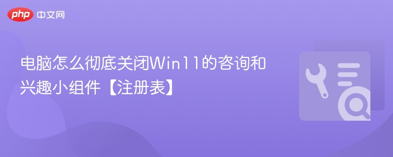 Win11关闭咨询与兴趣小组件方法