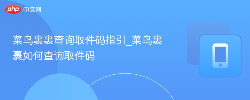 菜鸟裹裹取件码怎么查?详细步骤指南