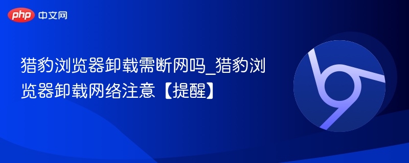 猎豹浏览器卸载需断网吗？