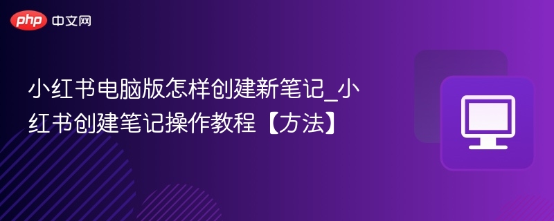 小红书电脑版如何发笔记_详细操作教程