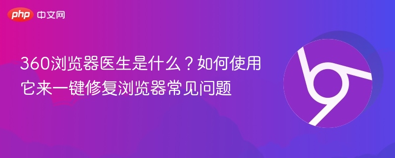360浏览器医生是什么？如何使用它来一键修复浏览器常见问题