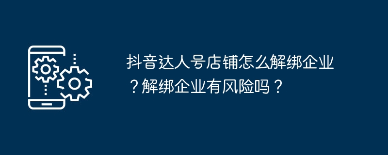 抖音达人号店铺怎么解绑企业？解绑企业有风险吗？