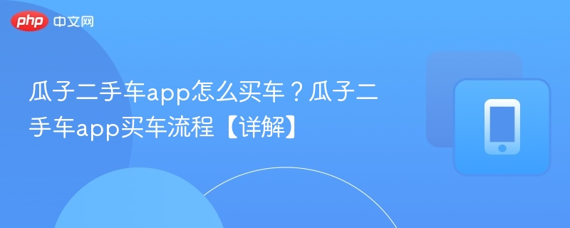 瓜子二手车app怎么买车?瓜子二手车app买车流程【详解】