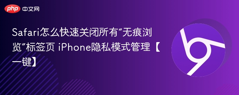 Safari怎么快速关闭所有“无痕浏览”标签页 iPhone隐私模式管理【一键】