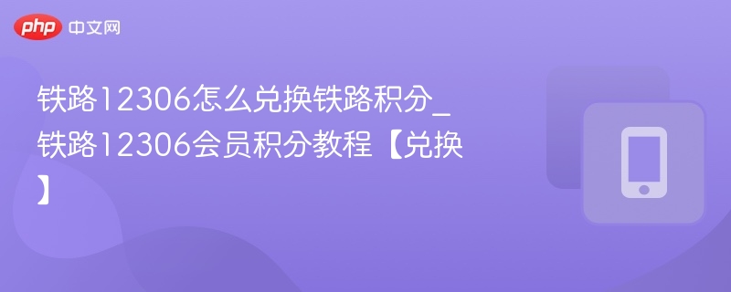 铁路12306怎么兑换铁路积分_铁路12306会员积分教程【兑换】