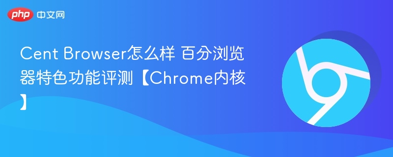Cent Browser评测：Chrome内核特色功能解析